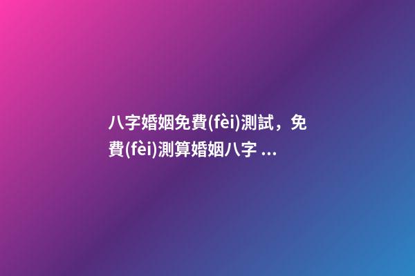 八字婚姻免費(fèi)測試，免費(fèi)測算婚姻八字 免費(fèi)測婚姻八字，免費(fèi)測算婚姻八字